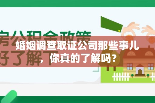 梅列婚姻调查取证公司那些事儿，你真的了解吗？