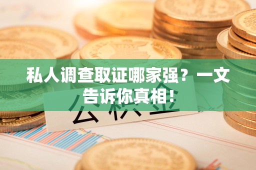 梅列私人调查取证哪家强？一文告诉你真相！