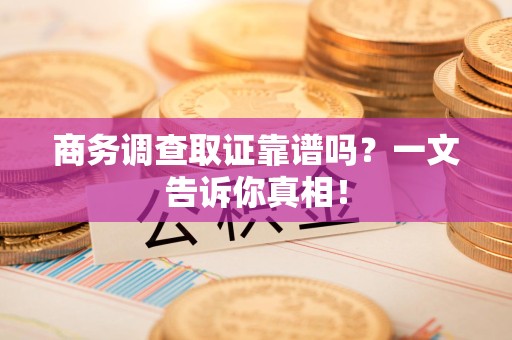 梅列商务调查取证靠谱吗？一文告诉你真相！